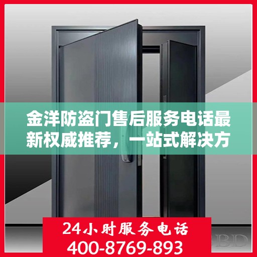 金洋防盗门售后服务电话最新权威推荐，一站式解决方案的贴心服务热线