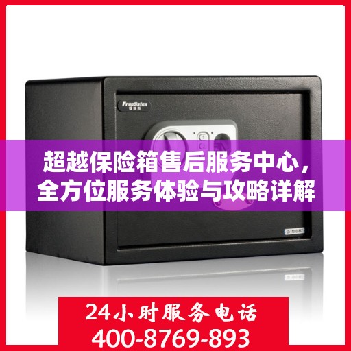 超越保险箱售后服务中心，全方位服务体验与攻略详解