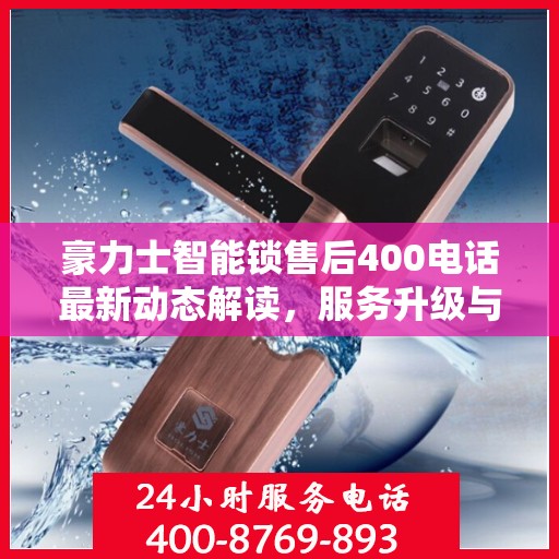 豪力士智能锁售后400电话最新动态解读，服务升级与顾客需求同步