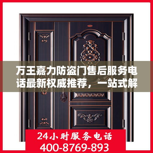 万王嘉力防盗门售后服务电话最新权威推荐，一站式解决方案的贴心通道