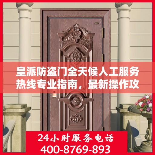 皇派防盗门全天候人工服务热线专业指南，最新操作攻略与指南