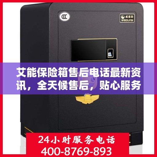 艾能保险箱售后电话最新资讯，全天候售后，贴心服务不间断