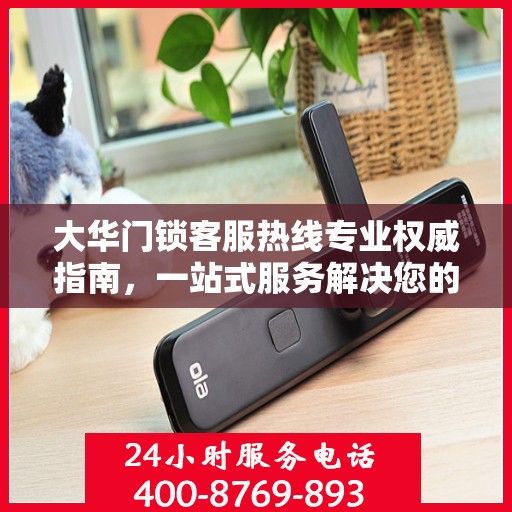 大华门锁客服热线专业权威指南，一站式服务解决您的门锁问题