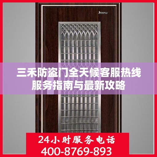 三禾防盗门全天候客服热线服务指南与最新攻略