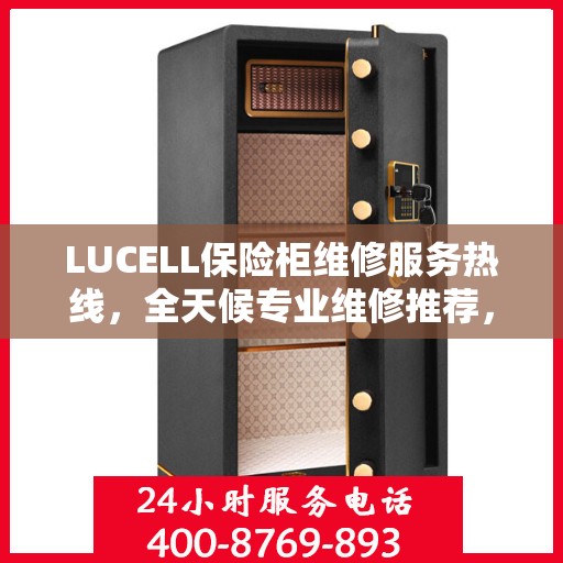 LUCELL保险柜维修服务热线，全天候专业维修推荐，权威推荐最新电话资讯