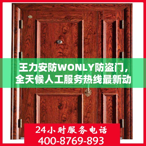 王力安防WONLY防盗门，全天候人工服务热线最新动态与资讯速递