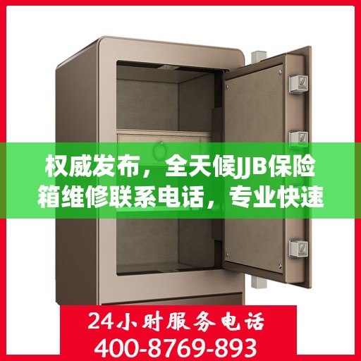 权威发布，全天候JJB保险箱维修联系电话，专业快速响应服务！