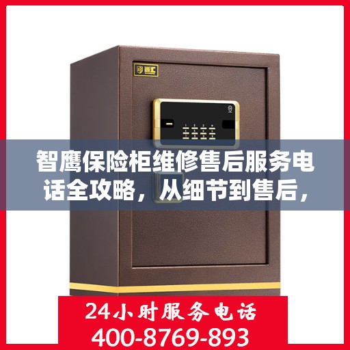 智鹰保险柜维修售后服务电话全攻略，从细节到售后，一站式解决方案