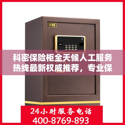 科密保险柜全天候人工服务热线最新权威推荐，专业保障您的安全与便捷