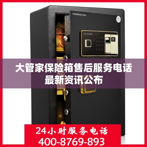 大管家保险箱售后服务电话最新资讯公布