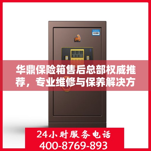 华鼎保险箱售后总部权威推荐，专业维修与保养解决方案