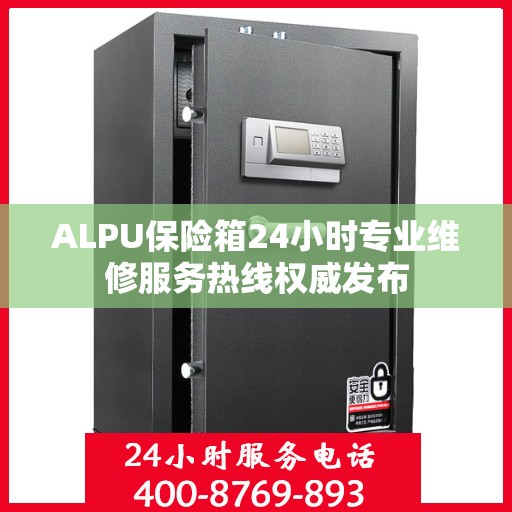 ALPU保险箱24小时专业维修服务热线权威发布