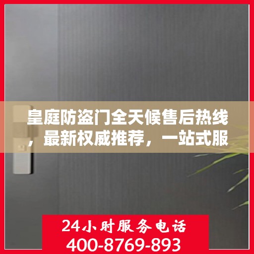 皇庭防盗门全天候售后热线，最新权威推荐，一站式服务保障！