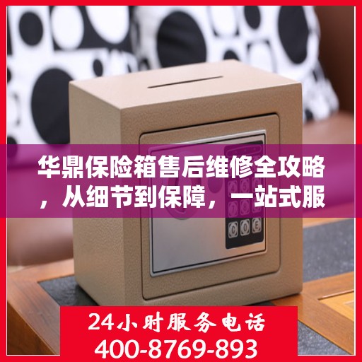 华鼎保险箱售后维修全攻略，从细节到保障，一站式服务解析