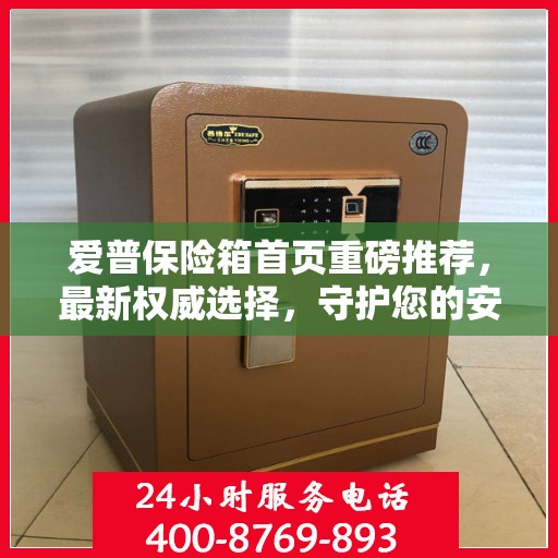 爱普保险箱首页重磅推荐，最新权威选择，守护您的安全之选