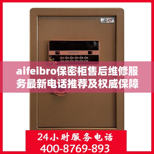 aifeibro保密柜售后维修服务最新电话推荐及权威保障