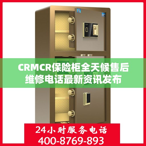 CRMCR保险柜全天候售后维修电话最新资讯发布