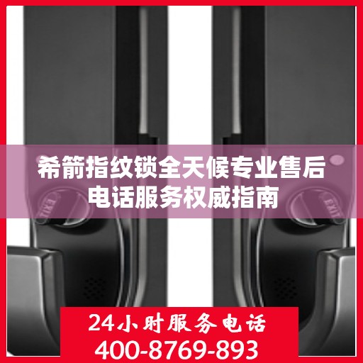 希箭指纹锁全天候专业售后电话服务权威指南