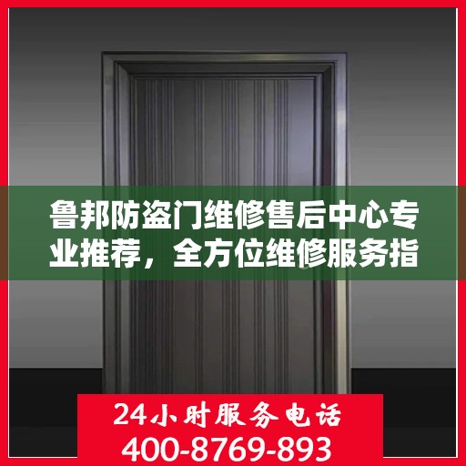 鲁邦防盗门维修售后中心专业推荐，全方位维修服务指南