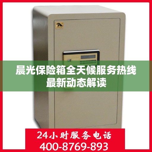 晨光保险箱全天候服务热线最新动态解读