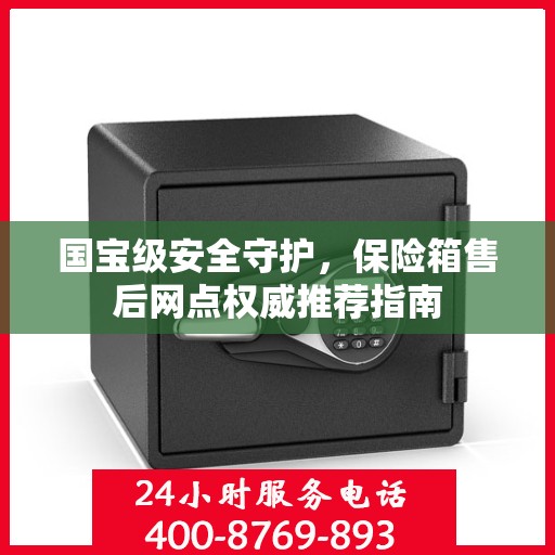 国宝级安全守护，保险箱售后网点权威推荐指南