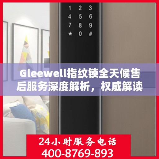 Gleewell指纹锁全天候售后服务深度解析，权威解读，无忧保障