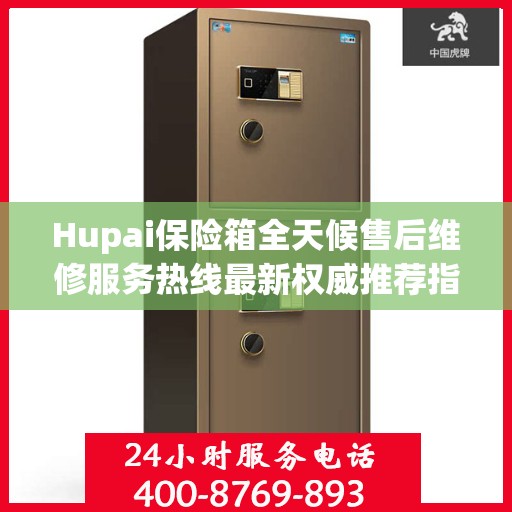 Hupai保险箱全天候售后维修服务热线最新权威推荐指南