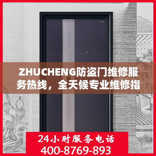 ZHUCHENG防盗门维修服务热线，全天候专业维修指南与最新攻略