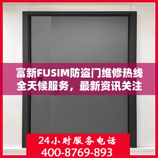 富新FUSIM防盗门维修热线全天候服务，最新资讯关注电话
