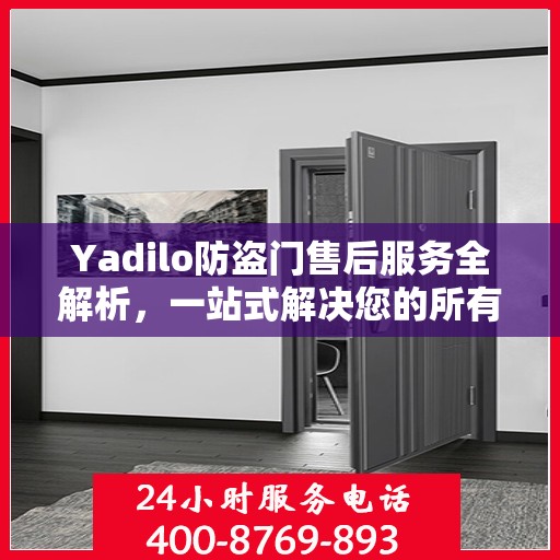 Yadilo防盗门售后服务全解析，一站式解决您的所有疑问