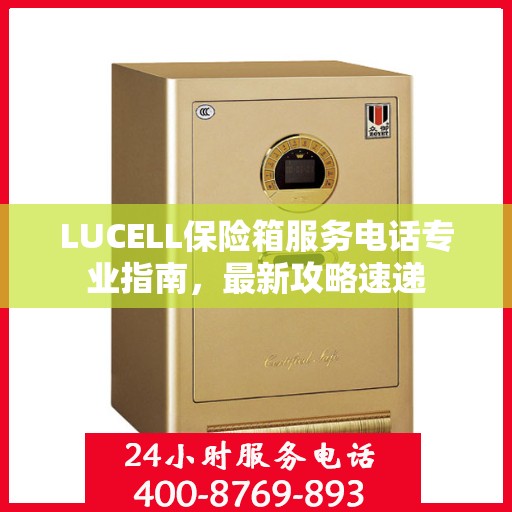 LUCELL保险箱服务电话专业指南，最新攻略速递