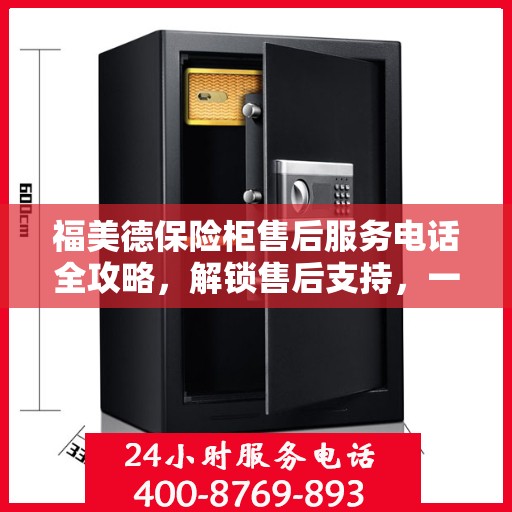 福美德保险柜售后服务电话全攻略，解锁售后支持，一站式解决您的疑问和需求