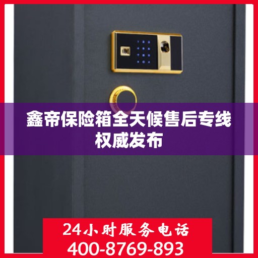 鑫帝保险箱全天候售后专线权威发布