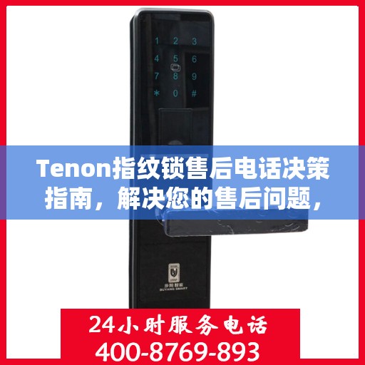 Tenon指纹锁售后电话决策指南，解决您的售后问题，轻松享受无忧服务体验