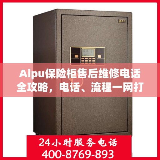 Aipu保险柜售后维修电话全攻略，电话、流程一网打尽