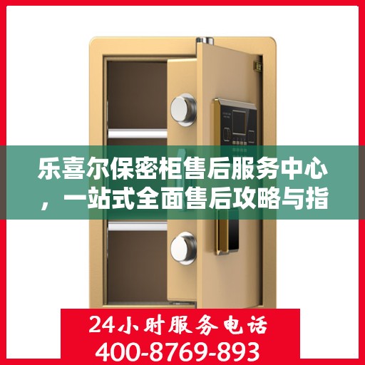 乐喜尔保密柜售后服务中心，一站式全面售后攻略与指南
