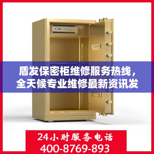 盾发保密柜维修服务热线，全天候专业维修最新资讯发布