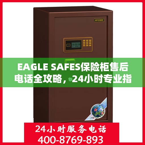 EAGLE SAFES保险柜售后电话全攻略，24小时专业指南最新更新