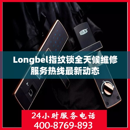 Longbel指纹锁全天候维修服务热线最新动态