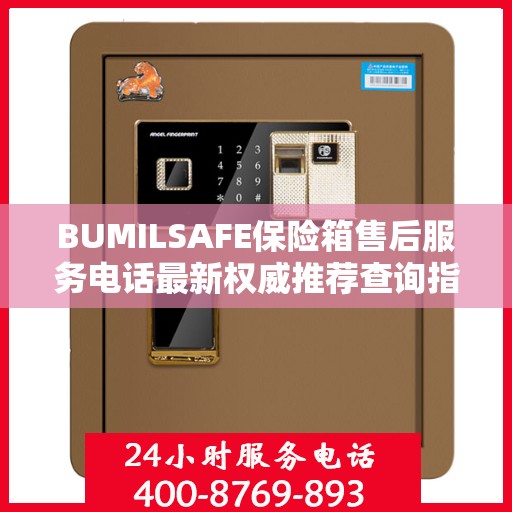 BUMILSAFE保险箱售后服务电话最新权威推荐查询指南