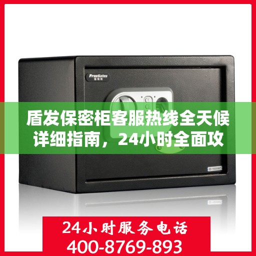 盾发保密柜客服热线全天候详细指南，24小时全面攻略与解决方案