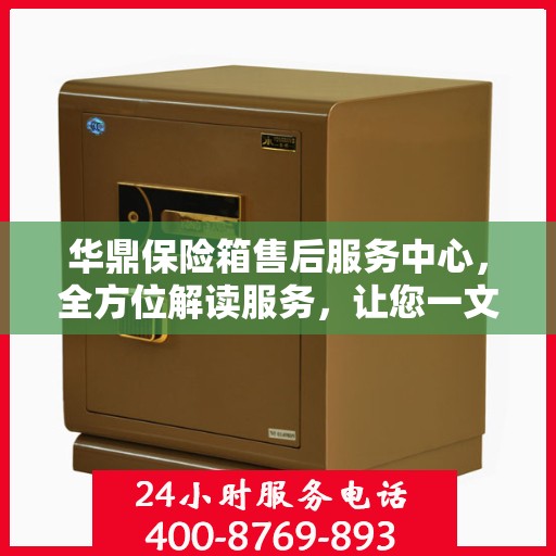 华鼎保险箱售后服务中心，全方位解读服务，让您一文掌握所有细节