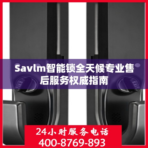 Savlm智能锁全天候专业售后服务权威指南