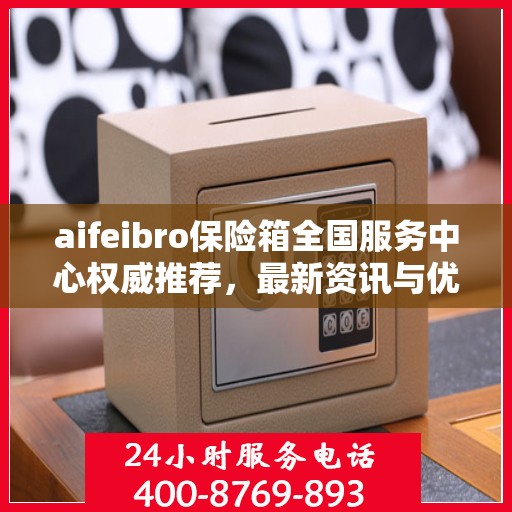 aifeibro保险箱全国服务中心权威推荐，最新资讯与优质服务全解析