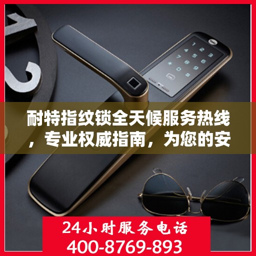 耐特指纹锁全天候服务热线，专业权威指南，为您的安全保驾护航