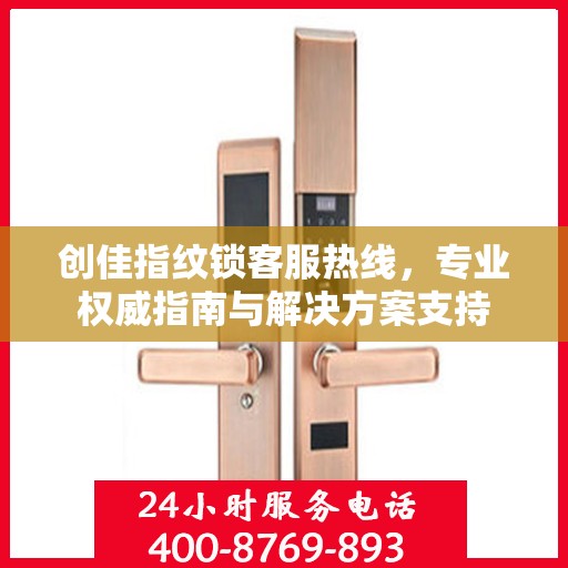 创佳指纹锁客服热线，专业权威指南与解决方案支持