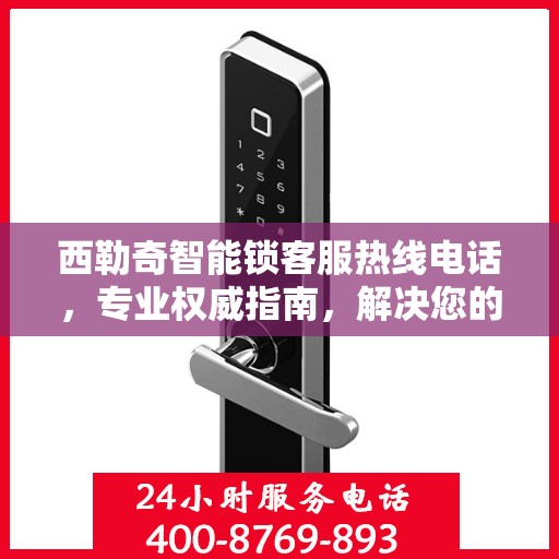 西勒奇智能锁客服热线电话，专业权威指南，解决您的所有疑问！