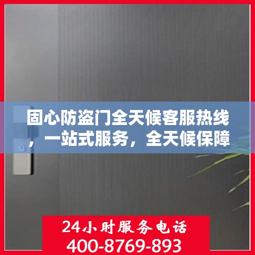 固心防盗门全天候客服热线，一站式服务，全天候保障