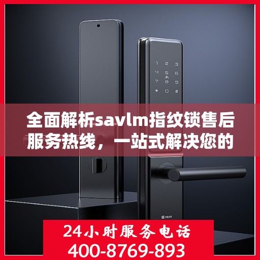 全面解析savlm指纹锁售后服务热线，一站式解决您的疑问和需求