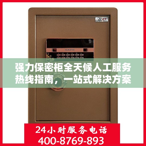强力保密柜全天候人工服务热线指南，一站式解决方案助你无忧使用
